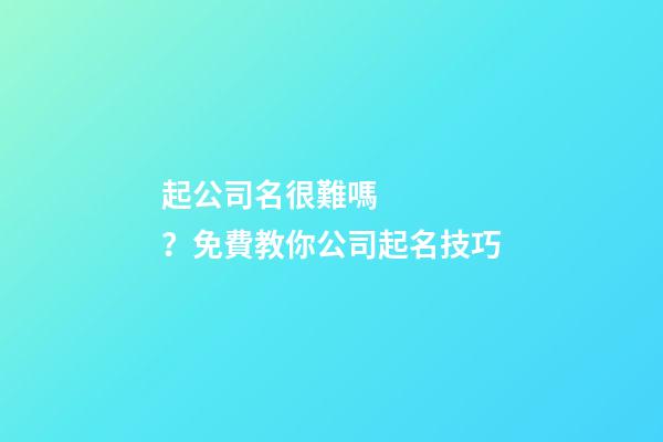 起公司名很難嗎？免費教你公司起名技巧-第1張-公司起名-玄機派